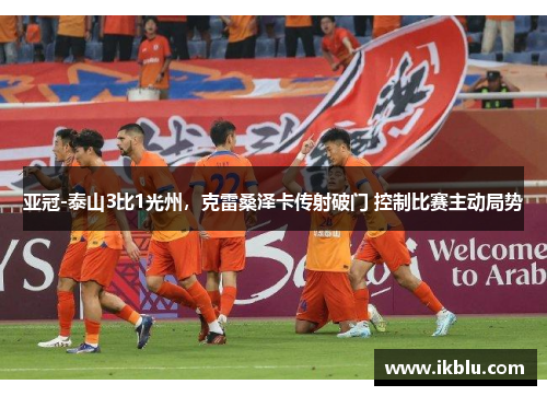 亚冠-泰山3比1光州，克雷桑泽卡传射破门 控制比赛主动局势