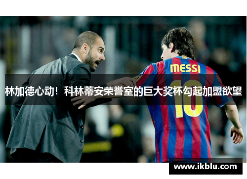 林加德心动！科林蒂安荣誉室的巨大奖杯勾起加盟欲望